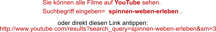 Sie knnen alle Filme auf YouTube sehen.  Suchbegriff eingeben=  spinnen-weben-erleben . oder direkt diesen Link antippen: http://www.youtube.com/results?search_query=spinnen-weben-erleben&sm=3
